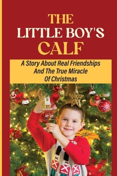 The Little Boy's Calf: A Story About Real Friendships And The True Miracle Of Christmas