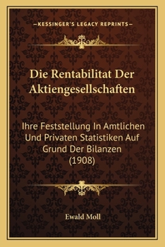 Die Rentabilitat Der Aktiengesellschaften: Ihre Feststellung In Amtlichen Und Privaten Statistiken Auf Grund Der Bilanzen (1908)