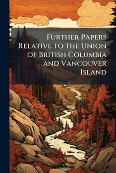 Further papers relative to the union of British Columbia and Vancouver Island