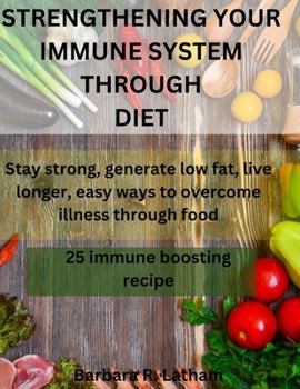 STRENGTHENING YOUR IMMUNE SYSTEM THROUGH DIET: Stay strong, generate low fat, live longer,easy ways to overcome illness through food