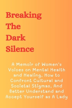 Breaking The Dark Silence: A Memoir of Women's Voices on Mental Health and Healing, How to Confront Cultural and Societal Stigmas, And Better ... the Invisible Wounds of Emotional Abuse)