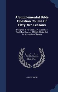 Hardcover A Supplemental Bible Question Course Of Fifty-two Lessons: Designed In No Case As A Substitute For Other Courses Of Bible Study, But As An Auxiliary T Book