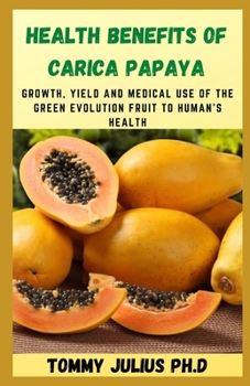Paperback Health Benefits of Carica Papaya: Growth, yield and medical use of the green evolution fruit to human's health Book