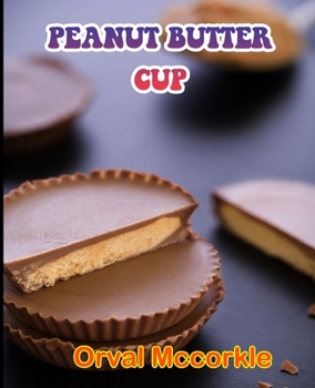 Peanut Butter Cup: 150 recipe Delicious and Easy The Ultimate Practical Guide Easy bakes Recipes From Around The World peanut butter cup cookbook