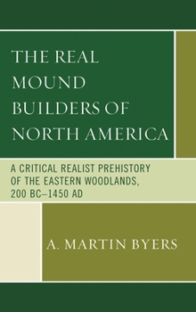 The Real Mound Builders of North America: A Critical Realist Prehistory of the Eastern Woodlands, 200 BC-1450 AD
