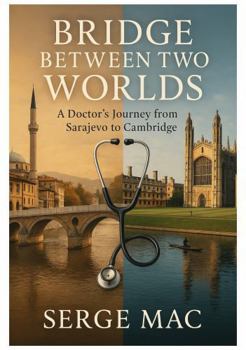 Bridge Between Two Worlds: A Doctor`s journey from Sarajevo to Cambridge