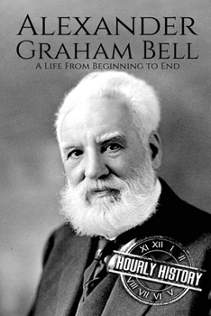 Alexander Graham Bell: A Life From Beginning to End