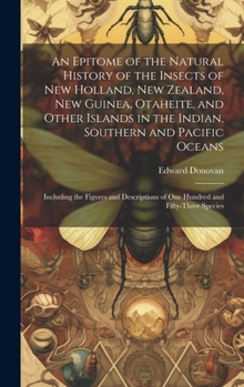 Hardcover An Epitome of the Natural History of the Insects of New Holland, New Zealand, New Guinea, Otaheite, and Other Islands in the Indian, Southern and Paci Book