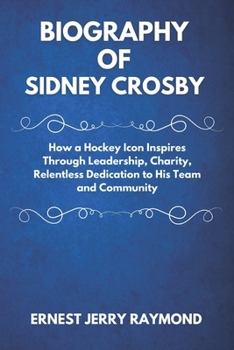 Paperback Biography of Sidney Crosby: How a Hockey Icon Inspires Through Leadership, Charity, Relentless Dedication to His Team and Community Book