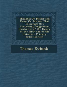 Thoughts On Matter And Force Or Marvels That Encompass Us: Comprising Suggestions Illustrative Of The Theory Of The Earth And Of The Universe