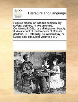Fugitive pieces, on various subjects. By several authors. In two volumes. Containing I. Crito: or a dialogue on beauty. II. An account of the Emperor ... Hay, IV. Lucina sine concubitu Volume 1 of 2