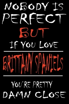 Nobody is Perfect but if you Love BRITTANY SPANIELS You are Pretty Damn close: This Pretty Journal design is for BRITTANY SPANIELS lovers it helps you to organize your life and working on your goals f