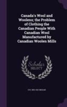 Canada's Wool and Woolens; The Problem of Clothing the Canadian People with Canadian Wool Manufactured by Canadian Woolen Mills