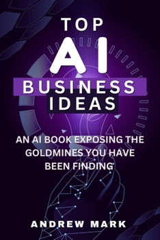 Top AI Business Ideas: An AI Book Exposing The Goldmines You Have Been Finding B0CM1XJZZK Book Cover