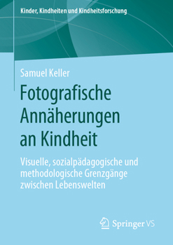 Fotografische Ann�herungen an Kindheit: Visuelle, Sozialp�dagogische Und Methodologische Grenzg�nge Zwischen Lebenswelten