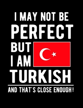 I May Not Be Perfect But I Am Turkish And That's Close Enough!: Funny Notebook 100 Pages 8.5x11 Notebook Turkish Family Heritage Turkey Gifts