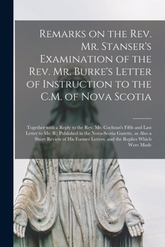 Remarks on the Rev. Mr. Stanser's Examination of the Rev. Mr. Burke's Letter of Instruction to the C.M. of Nova Scotia [microform]: Together With a ... B.; Published in the Nova-Scotia Gazette, ...