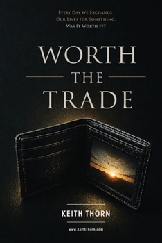 WORTH THE TRADE: Every Day We Exchange Our Lives for Something. Was It Worth It?