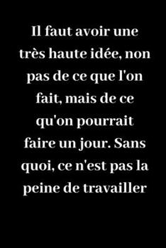 Il faut avoir une très haute idée, non pas de ce que l'on fait, mais de ce qu'on pourrait faire un jour. Sans quoi, ce n'est pas la peine de ... idée de cadeau pour vos amis (French Edition)