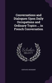 Conversations and Dialogues Upon Daily Occupations and Ordinary Topics ... in French Conversation