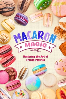 Macaron Magic: Mastering the Art of French Pastries