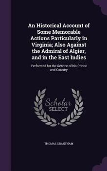 Hardcover An Historical Account of Some Memorable Actions Particularly in Virginia; Also Against the Admiral of Algier, and in the East Indies: Performed for th Book