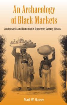 Paperback An Archaeology of Black Markets: Local Ceramics and Economies in Eighteenth-Century Jamaica Book