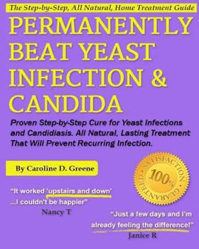 Permanently Beat Yeast Infection & Candida: Proven Step-by-Step Cure for Yeast Infections and Candidiasis. All Natural, Lasting Treatment That Will Prevent Recurring Infection