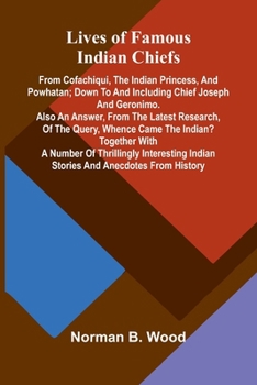 Lives of Famous Indian Chiefs; From Cofachiqui, the Indian Princess, and Powhatan; down to and including Chief Joseph and Geronimo. Also an answer, ... Together with a number of thrillingly intere