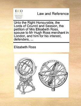 Paperback Unto the Right Honourable, the Lords of Council and Session, the Petition of Mrs Elisabeth Ross, Spouse to MR Hugh Ross Merchant in London, and Him fo Book