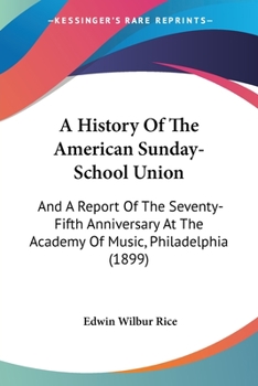 Paperback A History Of The American Sunday-School Union: And A Report Of The Seventy-Fifth Anniversary At The Academy Of Music, Philadelphia (1899) Book