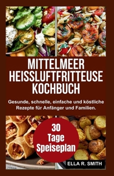 Mittelmeer Heißluftfritteuse Kochbuch: Gesunde, schnelle, einfache und köstliche Rezepte für Anfänger und Familien