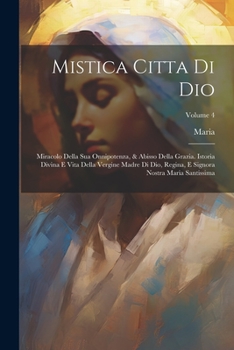 Mistica Citta Di Dio: Miracolo Della Sua Onnipotenza, & Abisso Della Grazia. Istoria Divina E Vita Della Vergine Madre Di Dio, Regina, E Signora Nostra Maria Santissima; Volume 4 (Italian Edition)