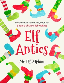 Elf Antics: The Definitive Parent Playbook for 5 Years of Mischief-Making
