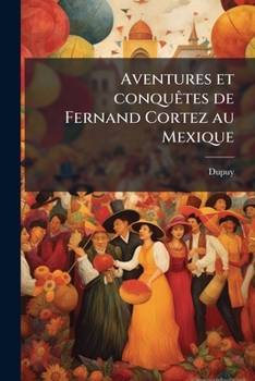 Aventures et conquêtes de Fernand Cortez au Mexique