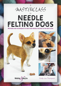 Paperback A Masterclass in Needle Felting Dogs: Methods and Techniques to Take Your Needle Felting to the Next Level Book