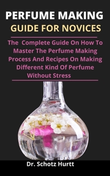 Paperback Perfume Making Guide For Novices: The Complete Guide On How To Master The Perfume Making Process And Recipes On Making Different Kind Of Perfume Witho Book