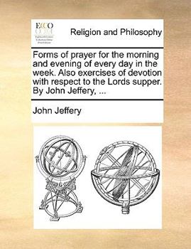 Paperback Forms of prayer for the morning and evening of every day in the week. Also exercises of devotion with respect to the Lords supper. By John Jeffery, .. Book