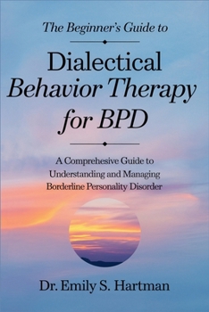 The Beginner's Guide to Dialectical Behavior Therapy for BPD: Practical Skills to Manage Emotions, Improve Relationships, and Build a Life Worth Living