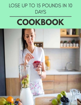 Lose Up To 15 Pounds In 10 Days Cookbook: Quick & Easy Recipes to Boost Weight Loss that Anyone Can Cook