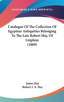 Catalogue Of The Collection Of Egyptian Antiquities Belonging To The Late Robert Hay, Of Linplum