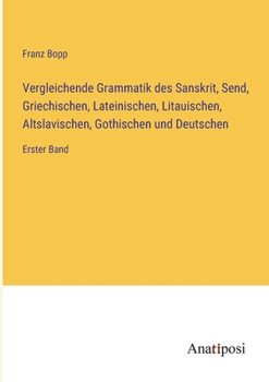 Vergleichende Grammatik des Sanskrit, Send, Griechischen, Lateinischen, Litauischen, Altslavischen, Gothischen und Deutschen: Erster Band