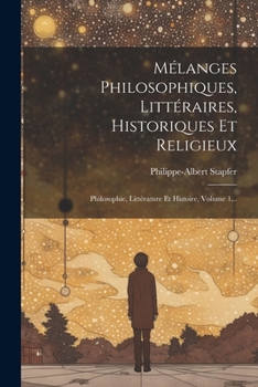 Mélanges Philosophiques, Littéraires, Historiques Et Religieux: Philosophie, Littérature Et Histoire, Volume 1...