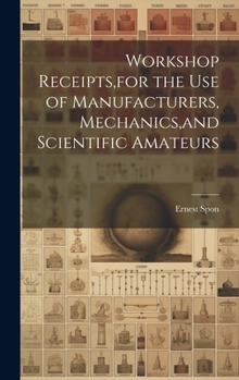 Hardcover Workshop Receipts, for the Use of Manufacturers, Mechanics, and Scientific Amateurs Book