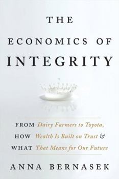 Hardcover The Economics of Integrity: From Dairy Farmers to Toyota, How Wealth Is Built on Trust and What That Means for Our Future Book