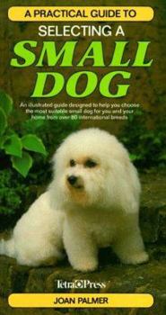 Hardcover A Practical Guide to Selecting a Small Dog: An Illustrated Guide Designed to Help You Choose the Most Suitable Small Dog for You and Your Home from over 80 International Breeds Book