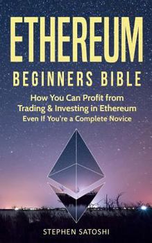 Ethereum Beginners Bible: How You Can Profit from Trading & Investing in Ethereum, Even If You're a Complete Novice - Book #4 of the Cryptocurrency Beginner's Bibles