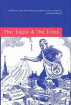 The Eagle and the Cross  A Histroy of the Polish Roman Catholic Union of America 18732000: A History of the Polish Roman Catholic Union of America, 1873-2000 (Eastern European Monographs)