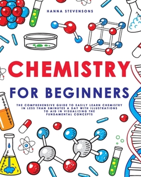 Paperback Chemistry for Beginners: The Comprehensive Guide to Easily Learn Chemistry in Less than 5 Minutes a Day with Illustrations to Aid in Visualizin Book