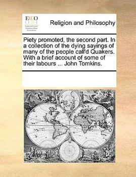 Piety promoted, the second part. In a collection of the dying sayings of many of the people call'd Quakers. With a brief account of some of their labours ... John Tomkins.
